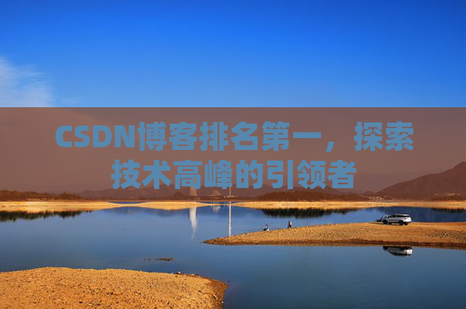 CSDN博客排名第一,探索技术高峰的引领者 CSDN博客排名第一,探索技术高峰的引领者